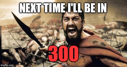 Sparta Leonidas Meme | NEXT TIME I'LL BE IN 300 | image tagged in memes,sparta leonidas | made w/ Imgflip meme maker