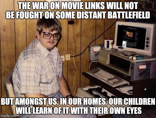 computer nerd | THE WAR ON MOVIE LINKS WILL NOT BE FOUGHT ON SOME DISTANT BATTLEFIELD; BUT AMONGST US. IN OUR HOMES. OUR CHILDREN WILL LEARN OF IT WITH THEIR OWN EYES | image tagged in computer nerd | made w/ Imgflip meme maker