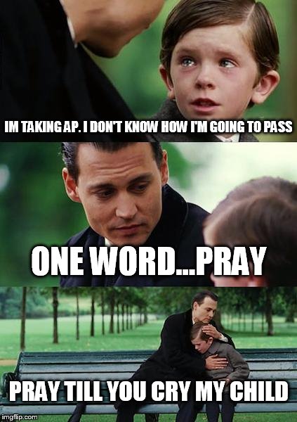 Finding Neverland Meme | IM TAKING AP. I DON'T KNOW HOW I'M GOING TO PASS; ONE WORD...PRAY; PRAY TILL YOU CRY MY CHILD | image tagged in memes,finding neverland | made w/ Imgflip meme maker