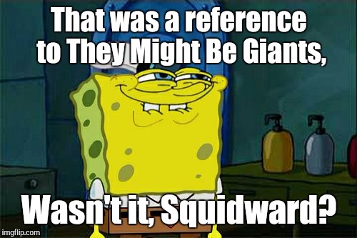 Don't You Squidward Meme | That was a reference to They Might Be Giants, Wasn't it, Squidward? | image tagged in memes,dont you squidward | made w/ Imgflip meme maker