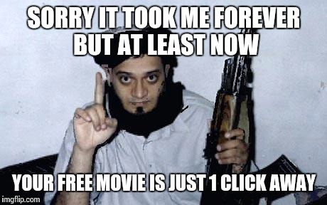 Terrorist Names | SORRY IT TOOK ME FOREVER BUT AT LEAST NOW; YOUR FREE MOVIE IS JUST 1 CLICK AWAY | image tagged in terrorist names | made w/ Imgflip meme maker
