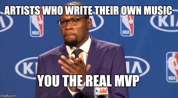 You The Real MVP | ARTISTS WHO WRITE THEIR OWN MUSIC; YOU THE REAL MVP | image tagged in memes,you the real mvp | made w/ Imgflip meme maker