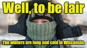Well, to be fair The winters are long and cold in Wisconsin. | made w/ Imgflip meme maker