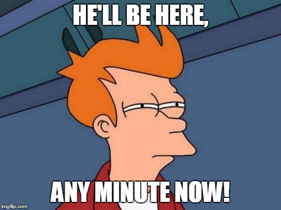 Futurama Fry Meme | HE'LL BE HERE, ANY MINUTE NOW! | image tagged in memes,futurama fry | made w/ Imgflip meme maker
