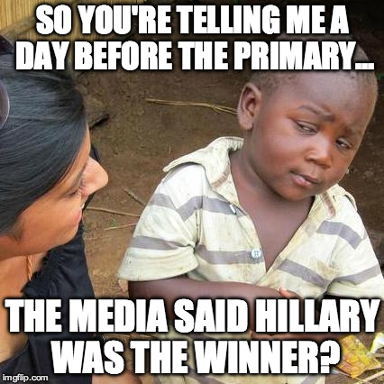 Wow...the media isn't even trying to hide their theft anymore. | SO YOU'RE TELLING ME A DAY BEFORE THE PRIMARY... THE MEDIA SAID HILLARY WAS THE WINNER? | image tagged in hillary clinton,bernie sanders,primary,democrats,liberal,3rd world sceptical child | made w/ Imgflip meme maker