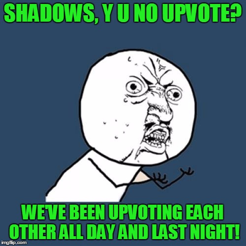 Y U No Meme | SHADOWS, Y U NO UPVOTE? WE'VE BEEN UPVOTING EACH OTHER ALL DAY AND LAST NIGHT! | image tagged in memes,y u no | made w/ Imgflip meme maker
