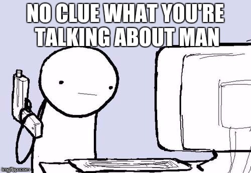 NO CLUE WHAT YOU'RE TALKING ABOUT MAN | made w/ Imgflip meme maker