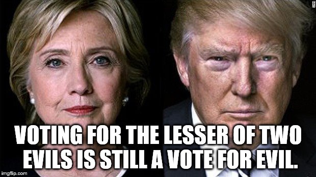 VOTING FOR THE LESSER OF TWO EVILS IS STILL A VOTE FOR EVIL. | image tagged in hillary trump,hillary clinton 2016,trump 2016,vote 2016 | made w/ Imgflip meme maker