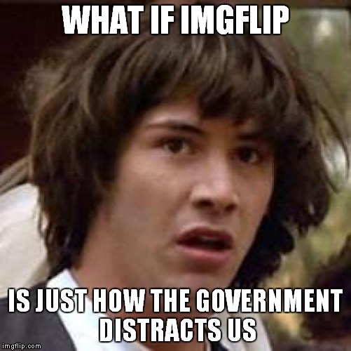 The (probably but not really) truth of imgflip |  WHAT IF IMGFLIP; IS JUST HOW THE GOVERNMENT DISTRACTS US | image tagged in memes,conspiracy keanu | made w/ Imgflip meme maker