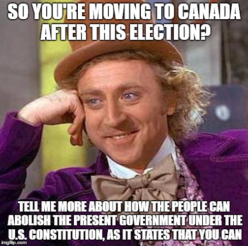 its common sense | SO YOU'RE MOVING TO CANADA AFTER THIS ELECTION? TELL ME MORE ABOUT HOW THE PEOPLE CAN ABOLISH THE PRESENT GOVERNMENT UNDER THE U.S. CONSTITUTION, AS IT STATES THAT YOU CAN | image tagged in memes,creepy condescending wonka,common sense,xd,prank,election | made w/ Imgflip meme maker