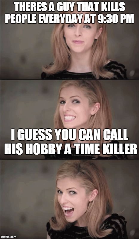 Bad Pun Anna Kendrick | THERES A GUY THAT KILLS PEOPLE EVERYDAY AT 9:30 PM; I GUESS YOU CAN CALL HIS HOBBY A TIME KILLER | image tagged in memes,bad pun anna kendrick | made w/ Imgflip meme maker