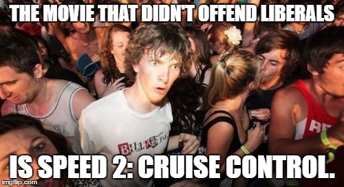 See my comment below. | THE MOVIE THAT DIDN'T OFFEND LIBERALS; IS SPEED 2: CRUISE CONTROL. | image tagged in memes,sudden clarity clarence | made w/ Imgflip meme maker