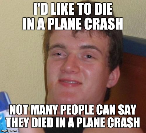 10 Guy | I'D LIKE TO DIE IN A PLANE CRASH; NOT MANY PEOPLE CAN SAY THEY DIED IN A PLANE CRASH | image tagged in memes,10 guy | made w/ Imgflip meme maker