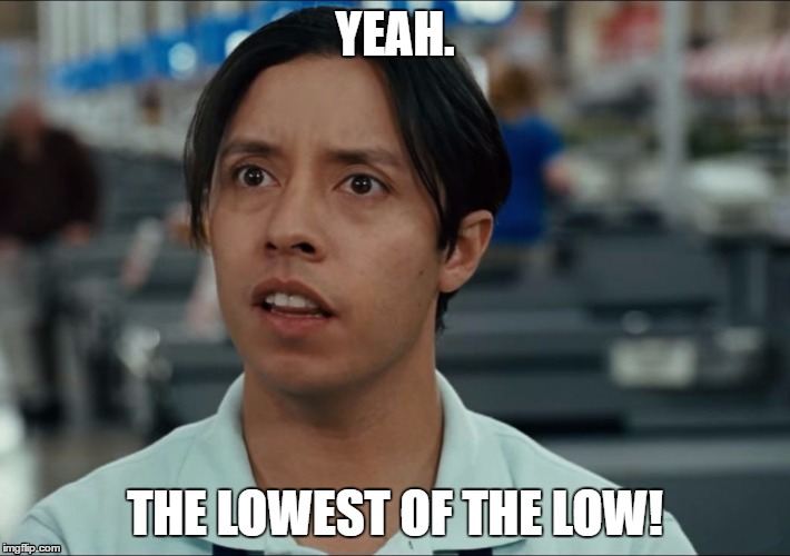Lowest of the low | YEAH. THE LOWEST OF THE LOW! | image tagged in lowest of the low | made w/ Imgflip meme maker