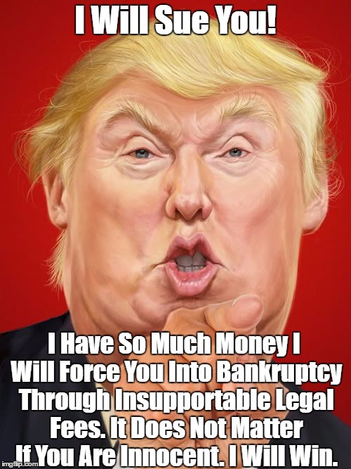 I Will Sue You! I Have So Much Money I Will Force You Into Bankruptcy Through Insupportable Legal Fees. It Does Not Matter If You Are Innoce | made w/ Imgflip meme maker