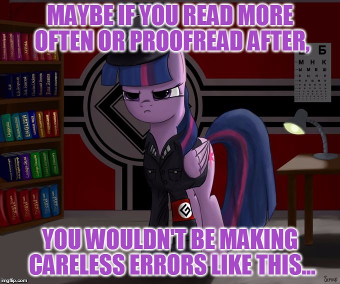 MAYBE IF YOU READ MORE OFTEN OR PROOFREAD AFTER, YOU WOULDN'T BE MAKING CARELESS ERRORS LIKE THIS... | image tagged in twilight sparkle as a grammar nazi | made w/ Imgflip meme maker