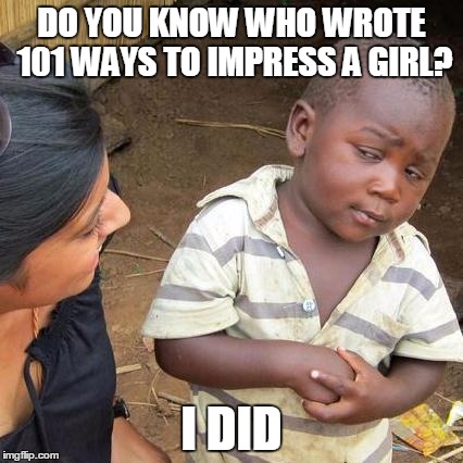 Third World Skeptical Kid Meme | DO YOU KNOW WHO WROTE 101 WAYS TO IMPRESS A GIRL? I DID | image tagged in memes,third world skeptical kid | made w/ Imgflip meme maker