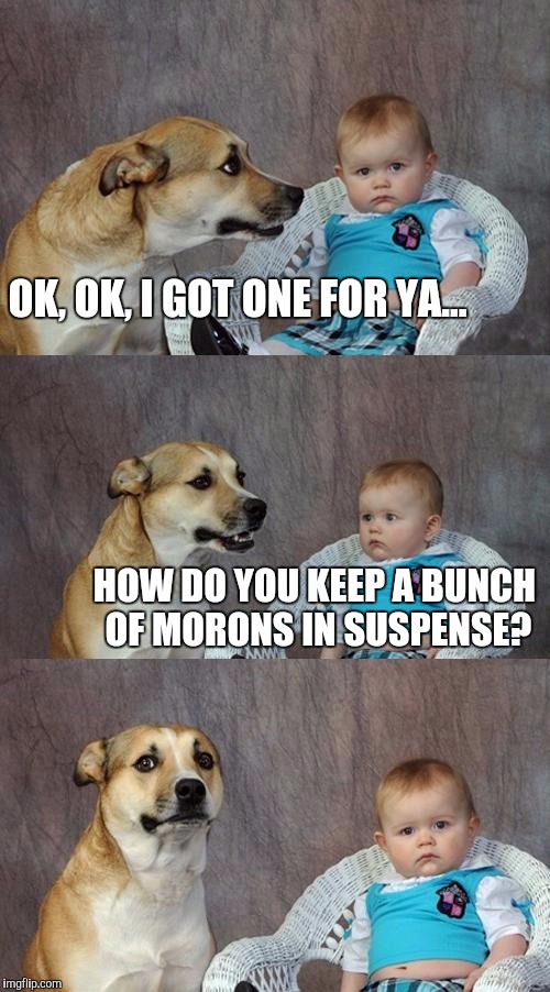 Dad Joke Dog | OK, OK, I GOT ONE FOR YA... HOW DO YOU KEEP A BUNCH OF MORONS IN SUSPENSE? | image tagged in memes,dad joke dog | made w/ Imgflip meme maker