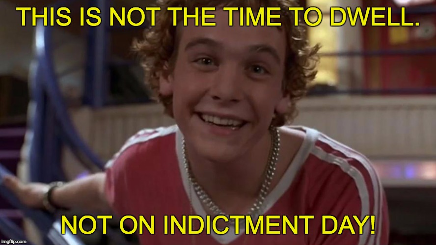 THIS IS NOT THE TIME TO DWELL. NOT ON INDICTMENT DAY! | image tagged in indictment day | made w/ Imgflip meme maker