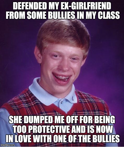 Bad Luck Brian Meme | DEFENDED MY EX-GIRLFRIEND FROM SOME BULLIES IN MY CLASS; SHE DUMPED ME OFF FOR BEING TOO PROTECTIVE AND IS NOW IN LOVE WITH ONE OF THE BULLIES | image tagged in memes,bad luck brian | made w/ Imgflip meme maker