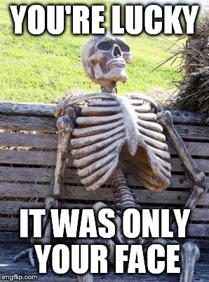 Waiting Skeleton Meme | YOU'RE LUCKY IT WAS ONLY YOUR FACE | image tagged in memes,waiting skeleton | made w/ Imgflip meme maker