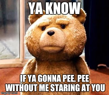 TED | YA KNOW; IF YA GONNA PEE. PEE WITHOUT ME STARING AT YOU | image tagged in memes,ted | made w/ Imgflip meme maker