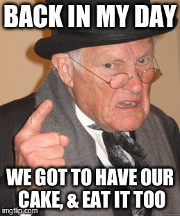 Back In My Day | BACK IN MY DAY; WE GOT TO HAVE OUR CAKE, & EAT IT TOO | image tagged in memes,back in my day | made w/ Imgflip meme maker