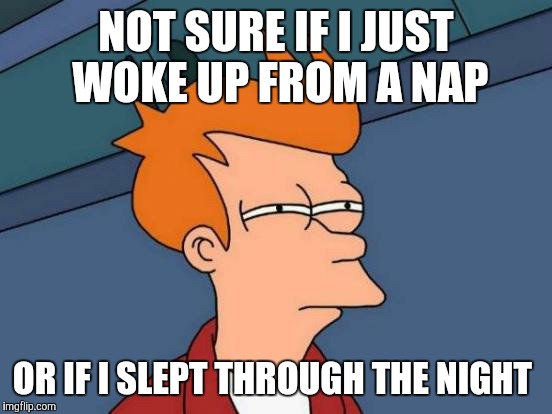 Futurama Fry | NOT SURE IF I JUST WOKE UP FROM A NAP; OR IF I SLEPT THROUGH THE NIGHT | image tagged in memes,futurama fry | made w/ Imgflip meme maker