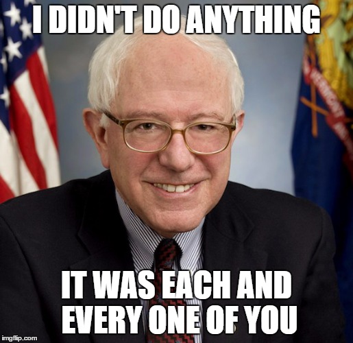 Bernie Sanders | I DIDN'T DO ANYTHING IT WAS EACH AND EVERY ONE OF YOU | image tagged in bernie sanders | made w/ Imgflip meme maker