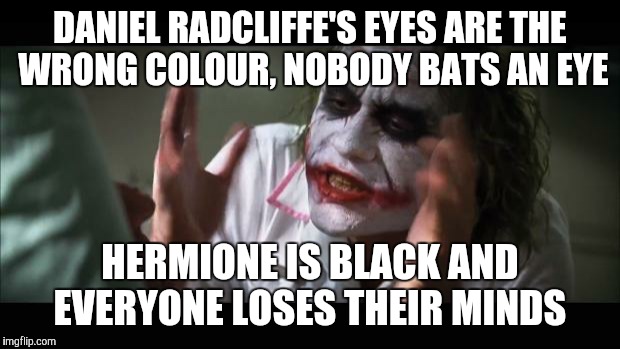 And everybody loses their minds | DANIEL RADCLIFFE'S EYES ARE THE WRONG COLOUR, NOBODY BATS AN EYE; HERMIONE IS BLACK AND EVERYONE LOSES THEIR MINDS | image tagged in memes,and everybody loses their minds | made w/ Imgflip meme maker