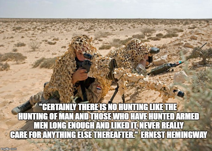 Man Hunting | "CERTAINLY THERE IS NO HUNTING LIKE THE HUNTING OF MAN AND THOSE WHO HAVE HUNTED ARMED MEN LONG ENOUGH AND LIKED IT, NEVER REALLY CARE FOR ANYTHING ELSE THEREAFTER."

ERNEST HEMINGWAY | image tagged in sniper | made w/ Imgflip meme maker