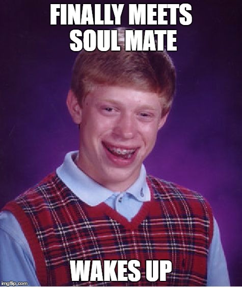 Bad Luck Brian Meme | FINALLY MEETS SOUL MATE; WAKES UP | image tagged in memes,bad luck brian,AdviceAnimals | made w/ Imgflip meme maker
