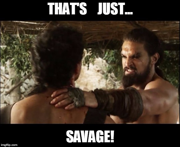 Even Khal Dogo thinks it's Savage | THAT'S    JUST... SAVAGE! | image tagged in even khal drogo thinks it's savage,game of thrones,khaleesi,drogo,so much savagery,savage | made w/ Imgflip meme maker