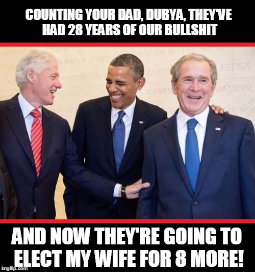 COUNTING YOUR DAD, DUBYA, THEY'VE HAD 28 YEARS OF OUR BULLSHIT; AND NOW THEY'RE GOING TO ELECT MY WIFE FOR 8 MORE! | image tagged in politics | made w/ Imgflip meme maker