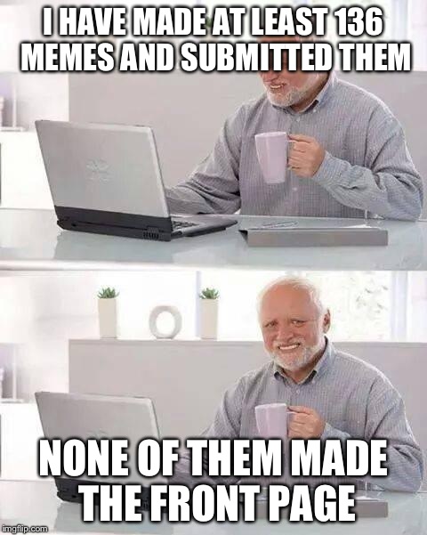 If this gets the front page I'm going to be happy :) | I HAVE MADE AT LEAST 136 MEMES AND SUBMITTED THEM; NONE OF THEM MADE THE FRONT PAGE | image tagged in memes,hide the pain harold | made w/ Imgflip meme maker