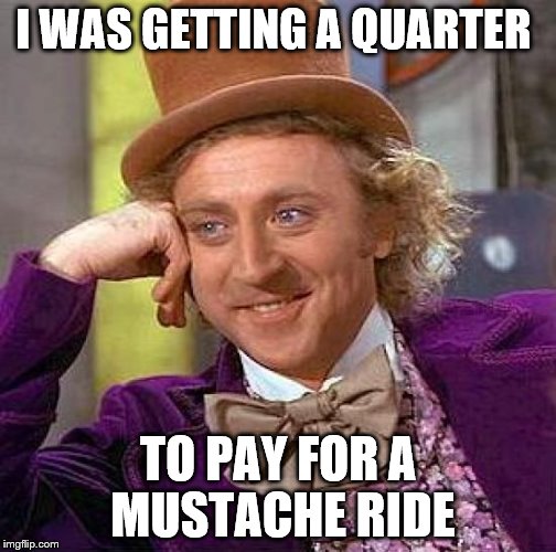 Creepy Condescending Wonka Meme | I WAS GETTING A QUARTER TO PAY FOR A MUSTACHE RIDE | image tagged in memes,creepy condescending wonka | made w/ Imgflip meme maker