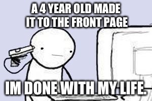 I feel as if I should stop making memes now... | A 4 YEAR OLD MADE IT TO THE FRONT PAGE; IM DONE WITH MY LIFE. | image tagged in computer suicide | made w/ Imgflip meme maker
