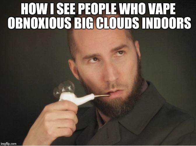 You're a douche | HOW I SEE PEOPLE WHO VAPE OBNOXIOUS BIG CLOUDS INDOORS | image tagged in vape,annoying,hipster,memes,funny,pretentious | made w/ Imgflip meme maker