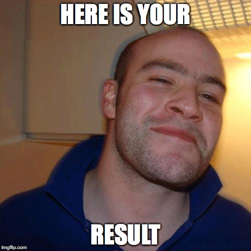 Good Guy Greg (No Joint) | HERE IS YOUR; RESULT | image tagged in good guy greg no joint | made w/ Imgflip meme maker