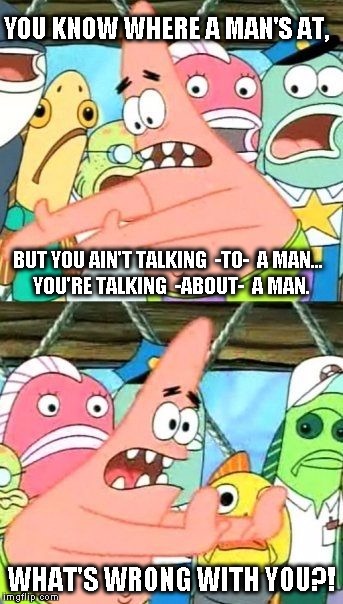 Like... really. Why? | YOU KNOW WHERE A MAN'S AT, BUT YOU AIN'T TALKING  -TO-  A MAN... YOU'RE TALKING  -ABOUT-  A MAN. WHAT'S WRONG WITH YOU?! | image tagged in memes,put it somewhere else patrick,pagans,pagans everywhere,man up,stop bitchin' | made w/ Imgflip meme maker