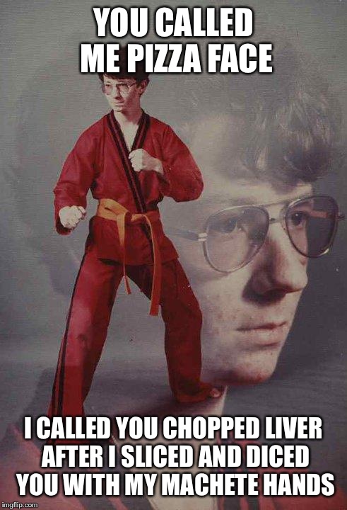 Karate Kyle | YOU CALLED ME PIZZA FACE; I CALLED YOU CHOPPED LIVER AFTER I SLICED AND DICED YOU WITH MY MACHETE HANDS | image tagged in memes,karate kyle | made w/ Imgflip meme maker