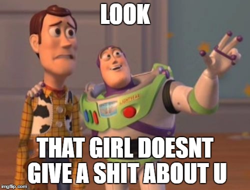 X, X Everywhere | LOOK; THAT GIRL DOESNT GIVE A SHIT ABOUT U | image tagged in memes,x x everywhere | made w/ Imgflip meme maker