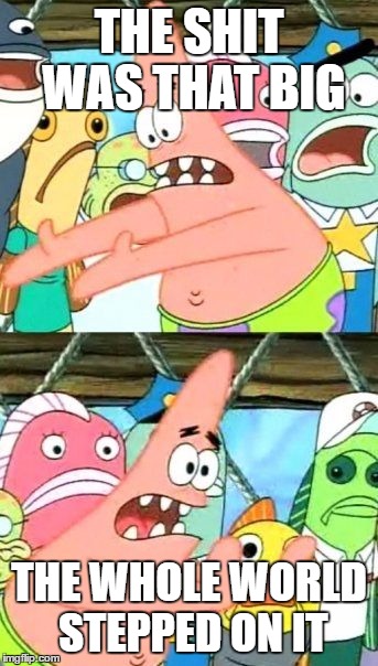 Put It Somewhere Else Patrick Meme | THE SHIT WAS THAT BIG; THE WHOLE WORLD STEPPED ON IT | image tagged in memes,put it somewhere else patrick | made w/ Imgflip meme maker