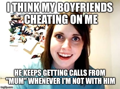 Overly Attached Girlfriend | I THINK MY BOYFRIENDS CHEATING ON ME; HE KEEPS GETTING CALLS FROM "MUM" WHENEVER I'M NOT WITH HIM | image tagged in memes,overly attached girlfriend | made w/ Imgflip meme maker