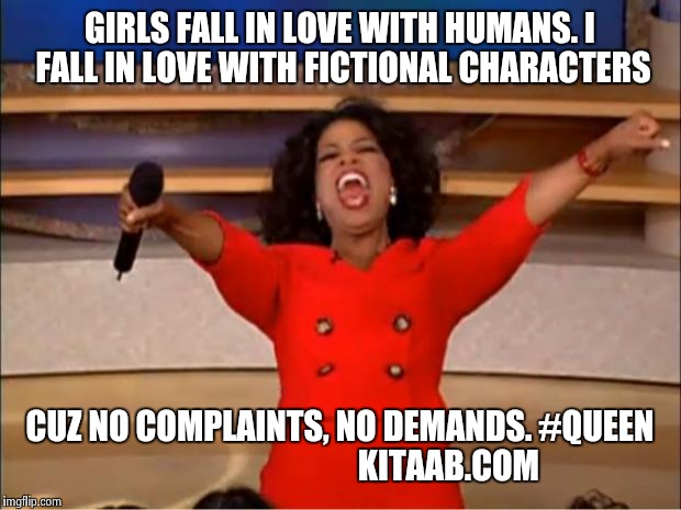 Oprah You Get A | GIRLS FALL IN LOVE WITH HUMANS. I FALL IN LOVE WITH FICTIONAL CHARACTERS; CUZ NO COMPLAINTS, NO DEMANDS.
#QUEEN    
                            KITAAB.COM | image tagged in memes,oprah you get a | made w/ Imgflip meme maker
