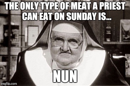Frowning Nun | THE ONLY TYPE OF MEAT A PRIEST  CAN EAT ON SUNDAY IS... NUN | image tagged in memes,frowning nun | made w/ Imgflip meme maker