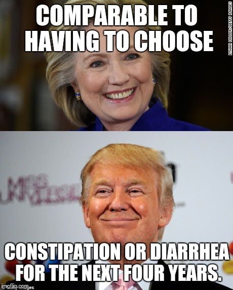 COMPARABLE TO HAVING TO CHOOSE; CONSTIPATION OR DIARRHEA FOR THE NEXT FOUR YEARS. | image tagged in election 2016 | made w/ Imgflip meme maker