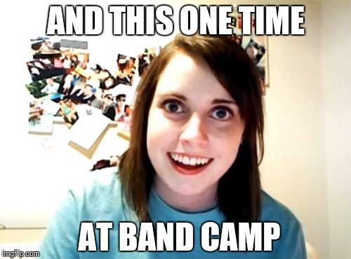 Overly Attached Girlfriend | AND THIS ONE TIME; AT BAND CAMP | image tagged in memes,overly attached girlfriend | made w/ Imgflip meme maker