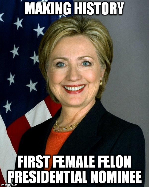 Hillary Clinton | MAKING HISTORY; FIRST FEMALE FELON PRESIDENTIAL NOMINEE | image tagged in hillaryclinton | made w/ Imgflip meme maker