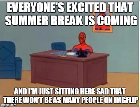 Spiderman Computer Desk | EVERYONE'S EXCITED THAT SUMMER BREAK IS COMING; AND I'M JUST SITTING HERE SAD THAT THERE WON'T BE AS MANY PEOPLE ON IMGFLIP | image tagged in memes,spiderman computer desk,spiderman | made w/ Imgflip meme maker